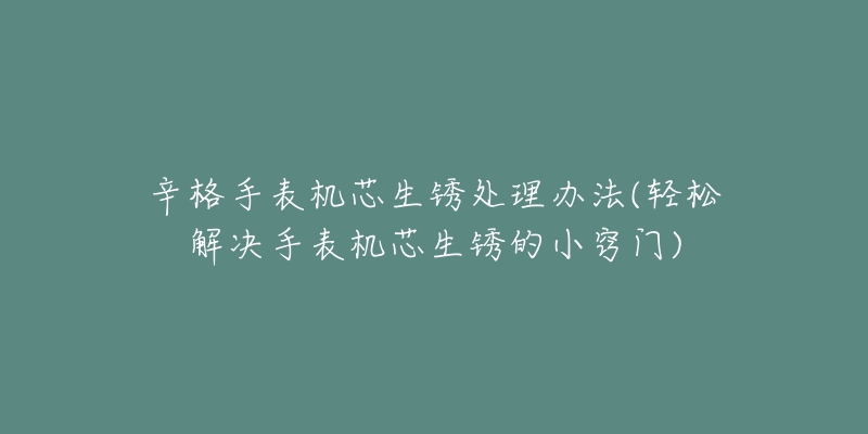 辛格手表機(jī)芯生銹處理辦法(輕松解決手表機(jī)芯生銹的小竅門)