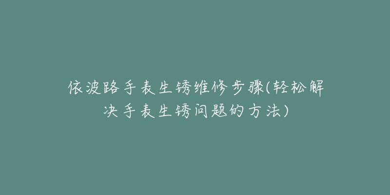 依波路手表生銹維修步驟(輕松解決手表生銹問(wèn)題的方法)