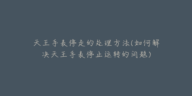 天王手表停走的處理方法(如何解決天王手表停止運轉(zhuǎn)的問題)