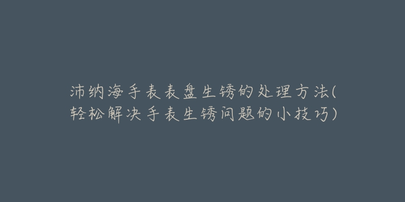 沛納海手表表盤生銹的處理方法(輕松解決手表生銹問題的小技巧)