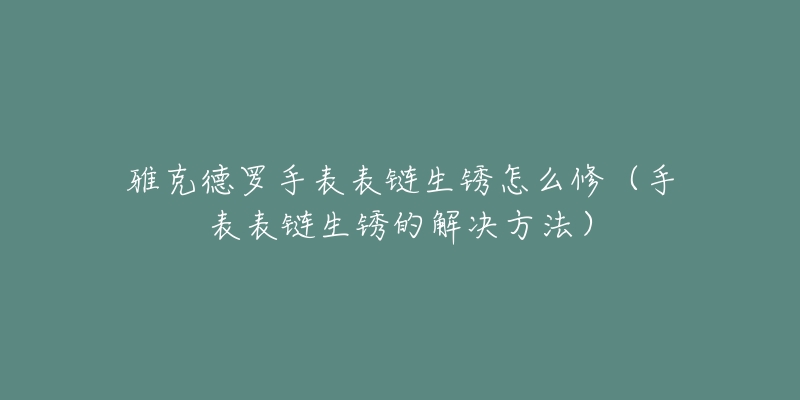 雅克德羅手表表鏈生銹怎么修（手表表鏈生銹的解決方法）