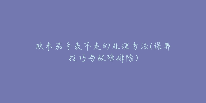 歐米茄手表不走的處理方法(保養(yǎng)技巧與故障排除)