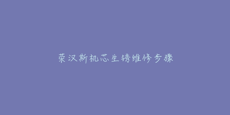 榮漢斯機芯生銹維修步驟