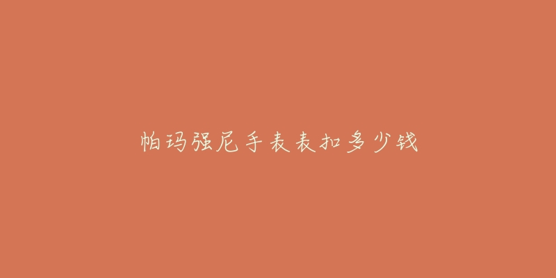 帕瑪強(qiáng)尼手表表扣多少錢