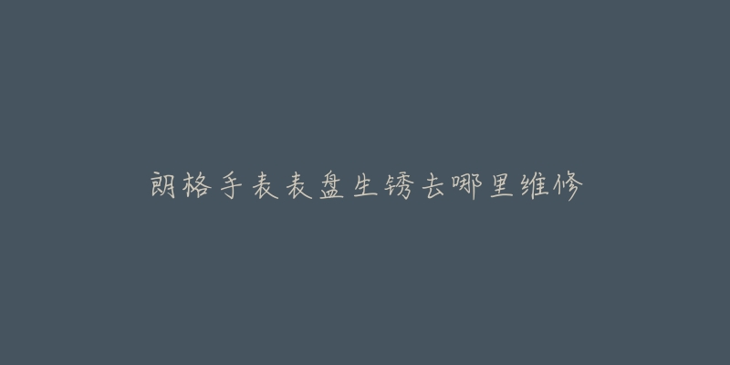 朗格手表表盤生銹去哪里維修