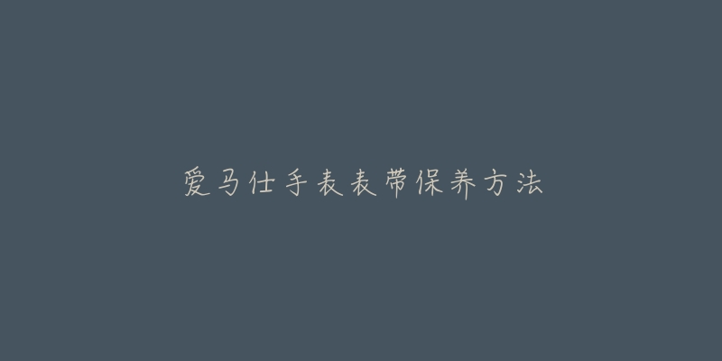 愛馬仕手表表帶保養(yǎng)方法