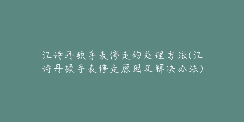 江詩(shī)丹頓手表停走的處理方法(江詩(shī)丹頓手表停走原因及解決辦法)