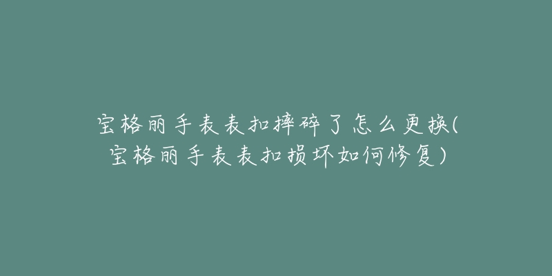 寶格麗手表表扣摔碎了怎么更換(寶格麗手表表扣損壞如何修復(fù))