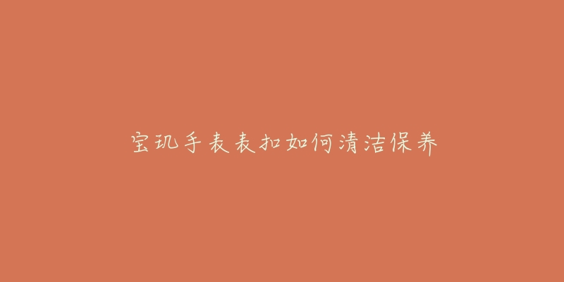 寶璣手表表扣如何清潔保養(yǎng)