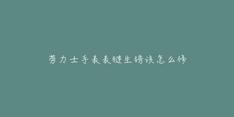 勞力士手表表鏈生銹該怎么修