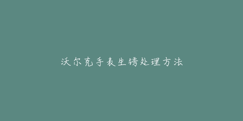 沃爾克手表生銹處理方法