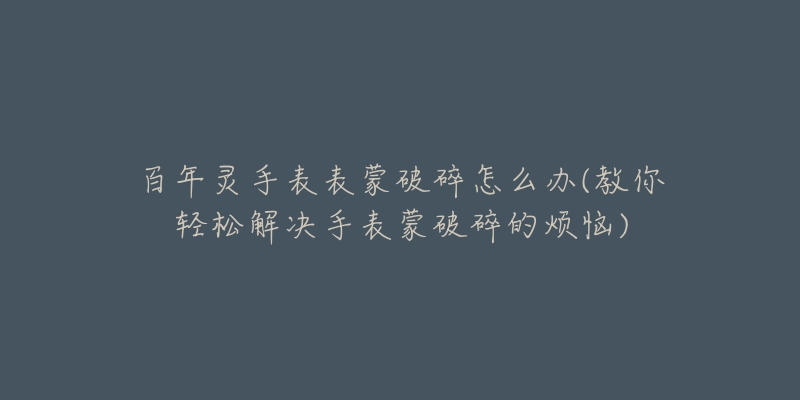 百年靈手表表蒙破碎怎么辦(教你輕松解決手表蒙破碎的煩惱)