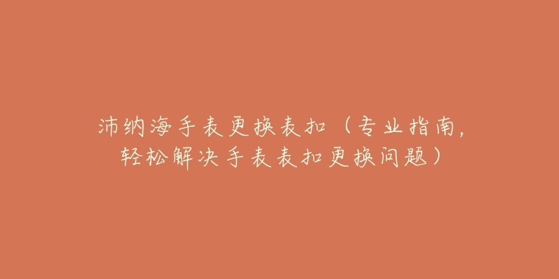 沛納海手表更換表扣（專業(yè)指南，輕松解決手表表扣更換問(wèn)題）