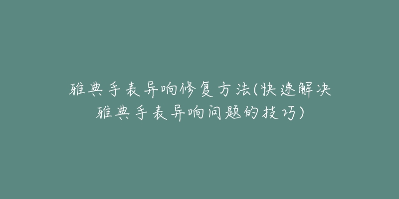 雅典手表異響修復(fù)方法(快速解決雅典手表異響問題的技巧)