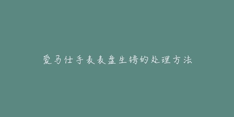 愛馬仕手表表盤生銹的處理方法