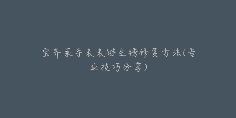 寶齊萊手表表鏈生銹修復方法(專業(yè)技巧分享)