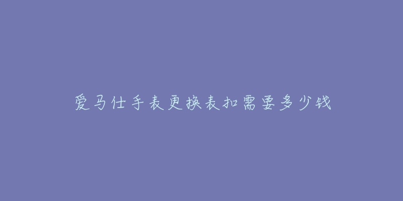 愛(ài)馬仕手表更換表扣需要多少錢(qián)