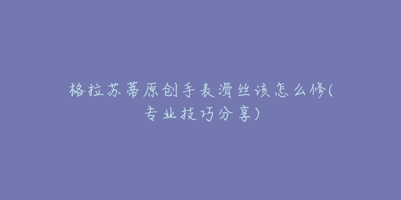 格拉蘇蒂原創(chuàng)手表滑絲該怎么修(專(zhuān)業(yè)技巧分享)