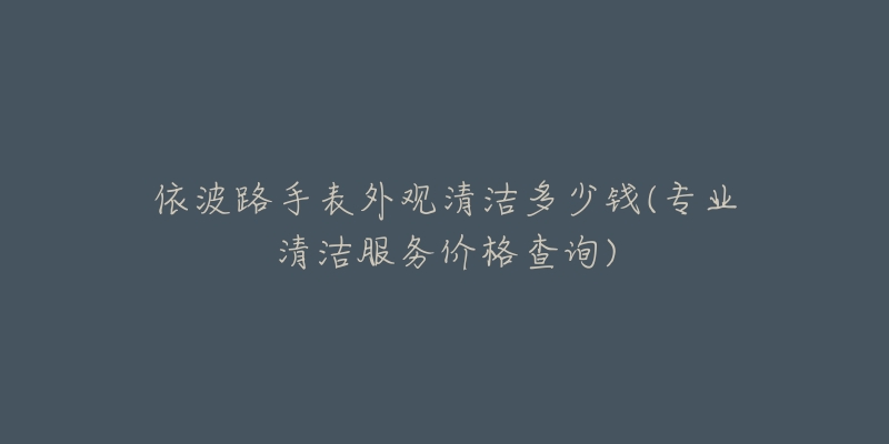 依波路手表外觀清潔多少錢(專業(yè)清潔服務(wù)價(jià)格查詢)