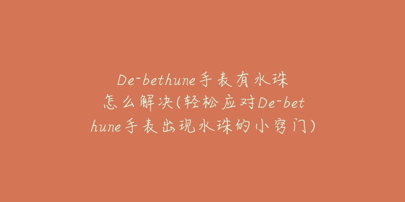 De-bethune手表有水珠怎么解決(輕松應(yīng)對(duì)De-bethune手表出現(xiàn)水珠的小竅門)