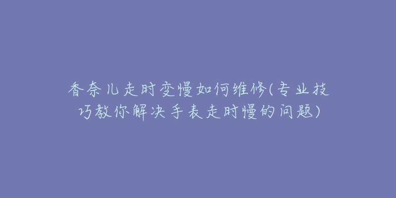 香奈兒走時變慢如何維修(專業(yè)技巧教你解決手表走時慢的問題)