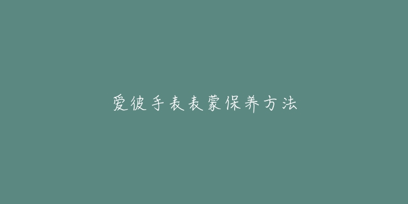 愛彼手表表蒙保養(yǎng)方法