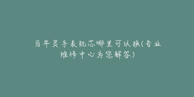 百年靈手表機芯哪里可以換(專業(yè)維修中心為您解答)