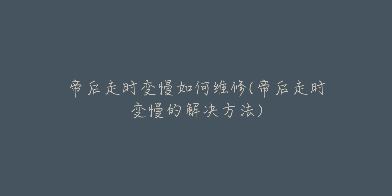 帝后走時(shí)變慢如何維修(帝后走時(shí)變慢的解決方法)