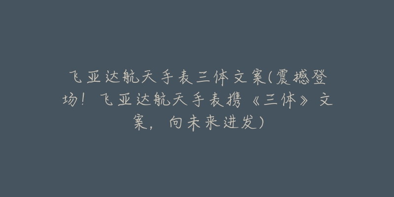 飛亞達航天手表三體文案(震撼登場！飛亞達航天手表攜《三體》文案，向未來進發(fā))