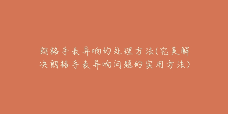 朗格手表異響的處理方法(完美解決朗格手表異響問題的實用方法)