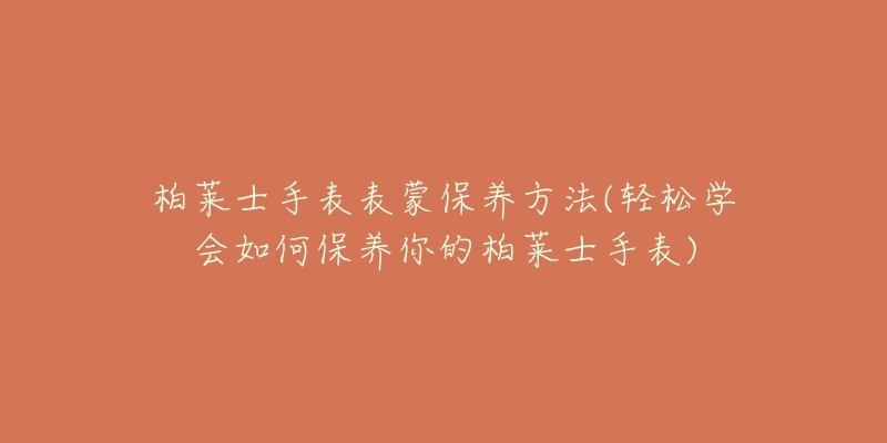 柏萊士手表表蒙保養(yǎng)方法(輕松學會如何保養(yǎng)你的柏萊士手表)