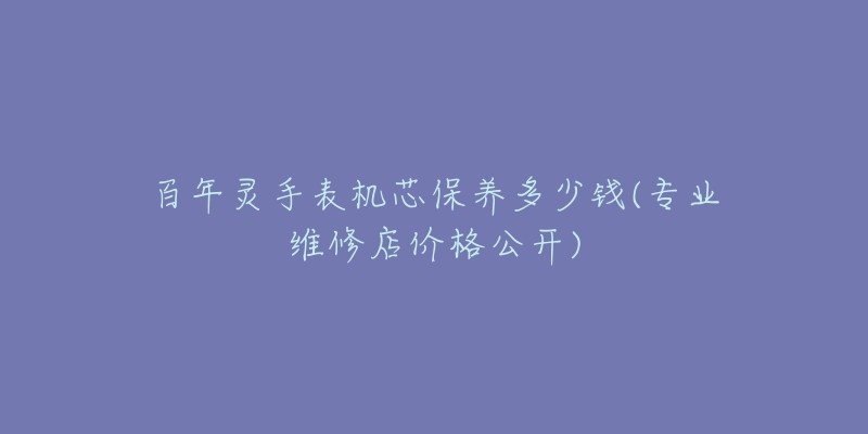 百年靈手表機(jī)芯保養(yǎng)多少錢(專業(yè)維修店價(jià)格公開)