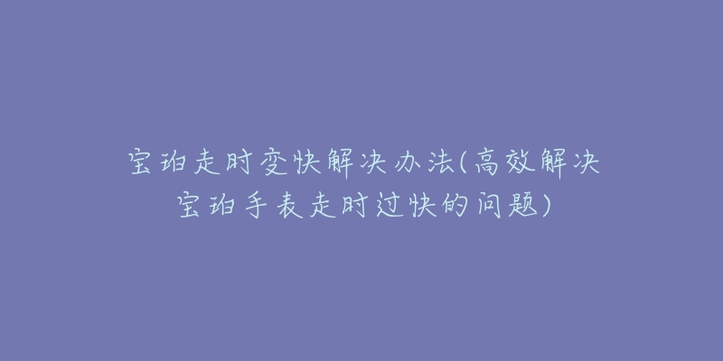 寶珀走時變快解決辦法(高效解決寶珀手表走時過快的問題)