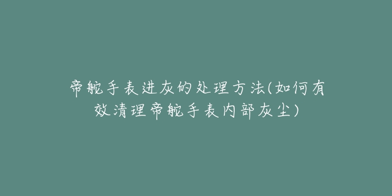 帝舵手表進灰的處理方法(如何有效清理帝舵手表內(nèi)部灰塵)