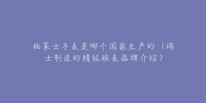 柏萊士手表是哪個國家生產(chǎn)的（瑞士制造的精致腕表品牌介紹）