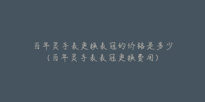 百年靈手表更換表冠的價格是多少(百年靈手表表冠更換費用)