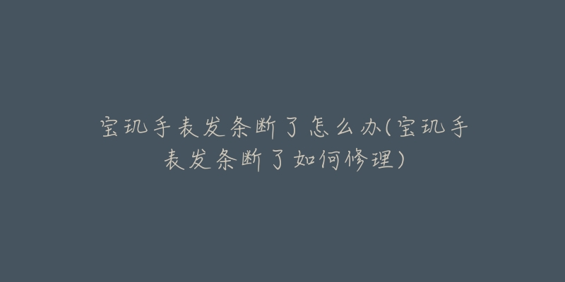 寶璣手表發(fā)條斷了怎么辦(寶璣手表發(fā)條斷了如何修理)