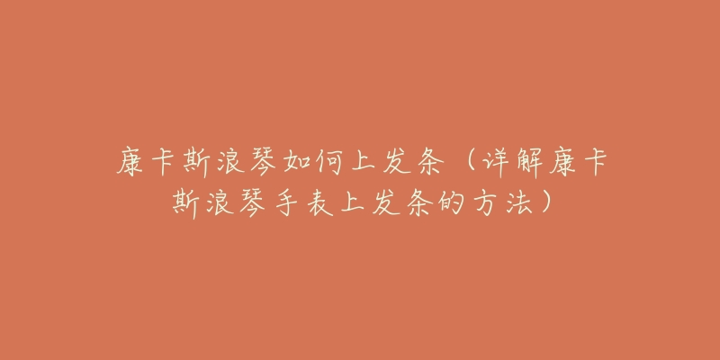 康卡斯浪琴如何上發(fā)條（詳解康卡斯浪琴手表上發(fā)條的方法）