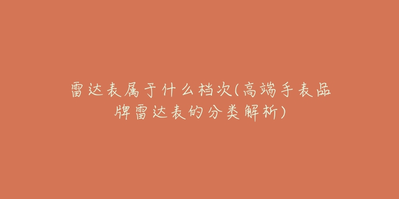 雷達表屬于什么檔次(高端手表品牌雷達表的分類解析)