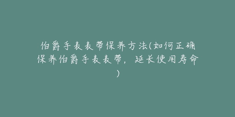 伯爵手表表帶保養(yǎng)方法(如何正確保養(yǎng)伯爵手表表帶，延長(zhǎng)使用壽命)