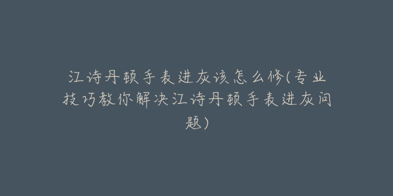 江詩丹頓手表進(jìn)灰該怎么修(專業(yè)技巧教你解決江詩丹頓手表進(jìn)灰問題)