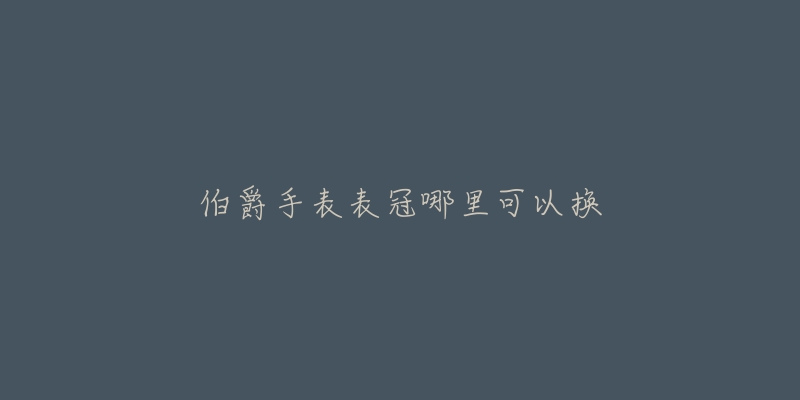 伯爵手表表冠哪里可以換