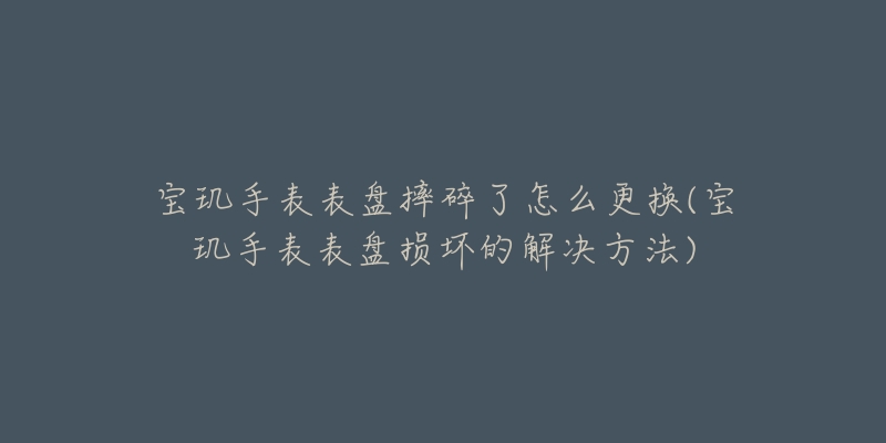 寶璣手表表盤摔碎了怎么更換(寶璣手表表盤損壞的解決方法)