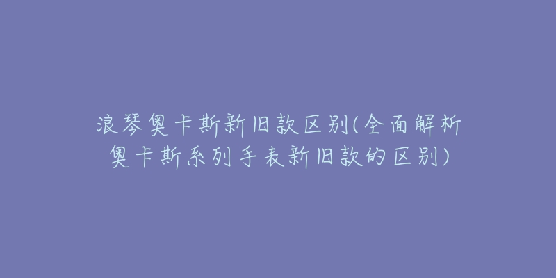 浪琴奧卡斯新舊款區(qū)別(全面解析奧卡斯系列手表新舊款的區(qū)別)