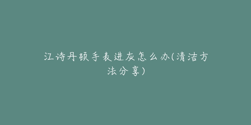 江詩丹頓手表進(jìn)灰怎么辦(清潔方法分享)