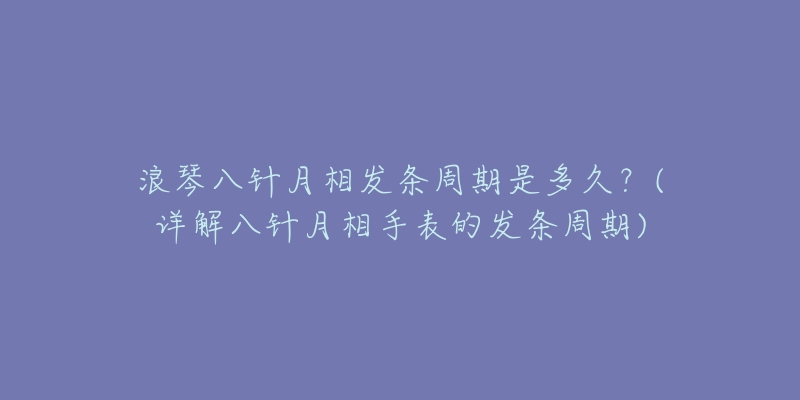 浪琴八針月相發(fā)條周期是多久？(詳解八針月相手表的發(fā)條周期)