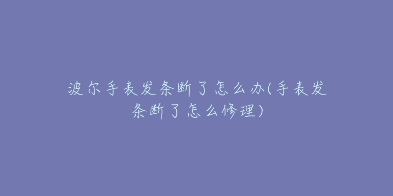 波爾手表發(fā)條斷了怎么辦(手表發(fā)條斷了怎么修理)