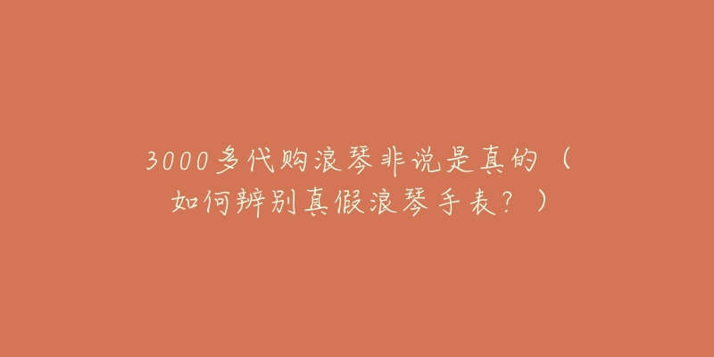 3000多代購(gòu)浪琴非說(shuō)是真的（如何辨別真假浪琴手表？）