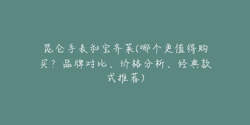 昆侖手表和寶齊萊(哪個(gè)更值得購(gòu)買？品牌對(duì)比、價(jià)格分析、經(jīng)典款式推薦)