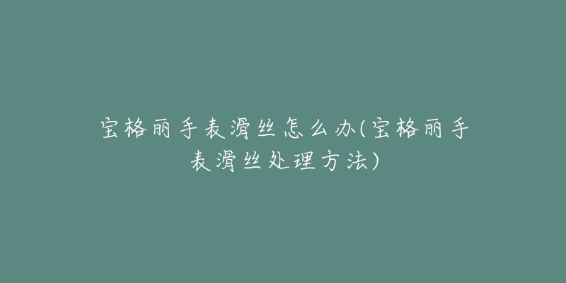 寶格麗手表滑絲怎么辦(寶格麗手表滑絲處理方法)